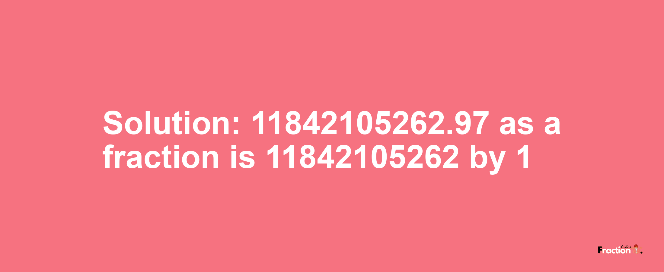 Solution:11842105262.97 as a fraction is 11842105262/1